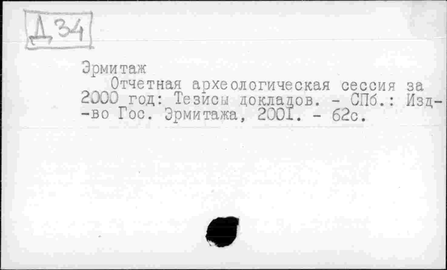 ﻿s?
Эрмитаж
^Отчетная археологическая сессия за 2000 год: Тезисы докладов. - СПб.: Изд -во Гос. Эрмитажа, 2001. - 62с.